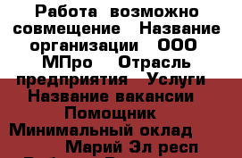 Работа, возможно совмещение › Название организации ­ ООО “МПро“ › Отрасль предприятия ­ Услуги › Название вакансии ­ Помощник › Минимальный оклад ­ 20 000 - Марий Эл респ. Работа » Вакансии   . Марий Эл респ.